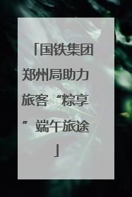 国铁集团郑州局助力旅客“粽享”端午旅途