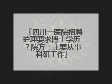 四川一医院招聘护理要求博士学历？院方：主要从事科研工作
