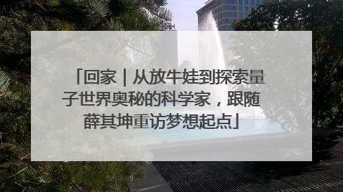 回家｜从放牛娃到探索量子世界奥秘的科学家，跟随薛其坤重访梦想起点
