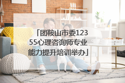 团鞍山市委12355心理咨询师专业能力提升培训举办