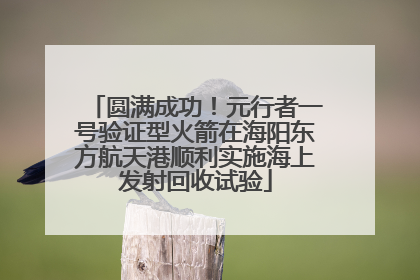 圆满成功！元行者一号验证型火箭在海阳东方航天港顺利实施海上发射回收试验