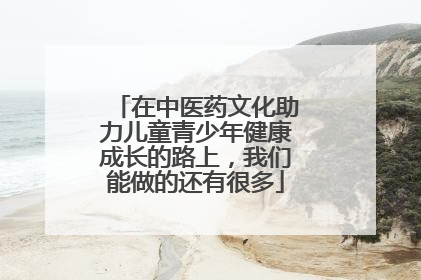 在中医药文化助力儿童青少年健康成长的路上，我们能做的还有很多