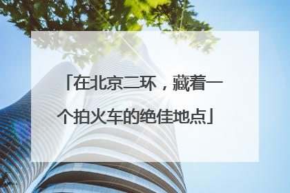 在北京二环，藏着一个拍火车的绝佳地点