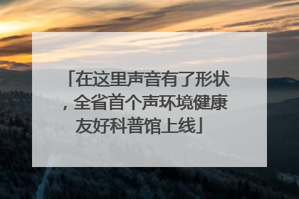在这里声音有了形状，全省首个声环境健康友好科普馆上线