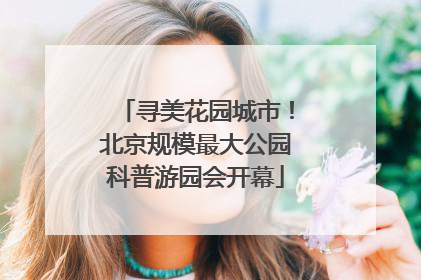 寻美花园城市！北京规模最大公园科普游园会开幕