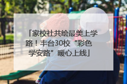家校社共绘最美上学路！丰台30校“彩色学安路”暖心上线