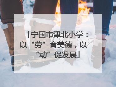 宁国市津北小学：以“劳”育美德，以“动”促发展