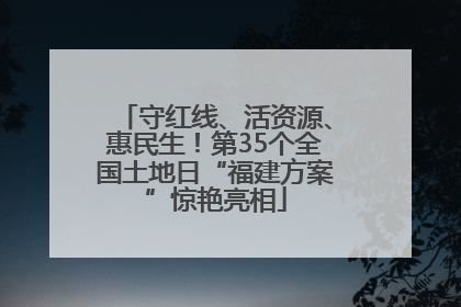 守红线、活资源、惠民生！第35个全国土地日“福建方案”惊艳亮相