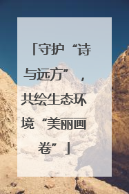 守护“诗与远方”，共绘生态环境“美丽画卷”