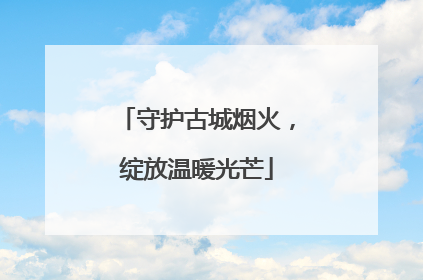 守护古城烟火，绽放温暖光芒