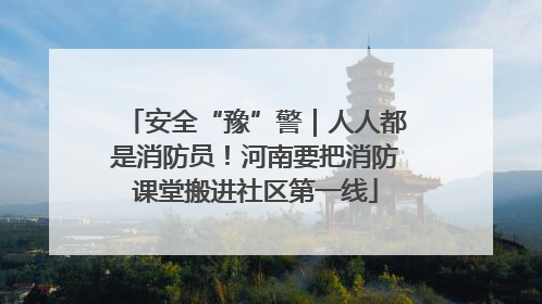 安全“豫”警｜人人都是消防员！河南要把消防课堂搬进社区第一线