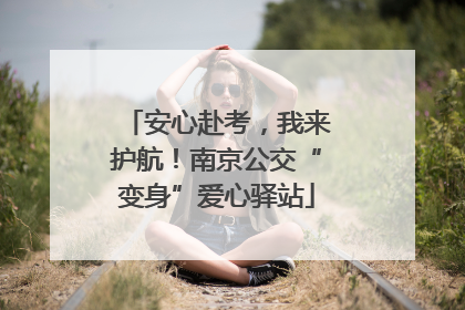 安心赴考，我来护航！南京公交“变身”爱心驿站