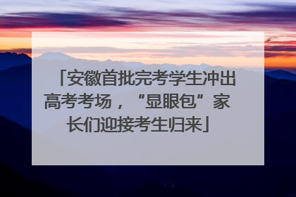 安徽首批完考学生冲出高考考场，“显眼包”家长们迎接考生归来