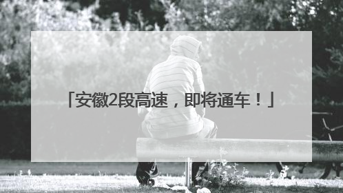 安徽2段高速，即将通车！