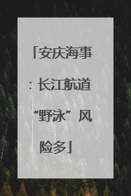 安庆海事：长江航道“野泳”风险多