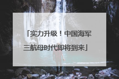 实力升级！中国海军三航母时代即将到来