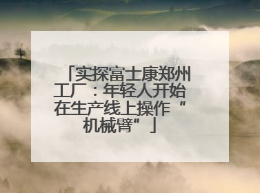 实探富士康郑州工厂：年轻人开始在生产线上操作“机械臂”