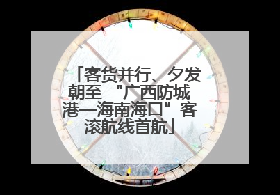 客货并行、夕发朝至 “广西防城港—海南海口”客滚航线首航