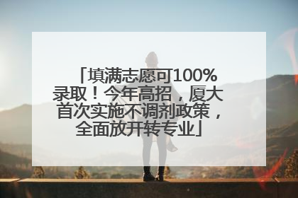 填满志愿可100%录取！今年高招，厦大首次实施不调剂政策，全面放开转专业