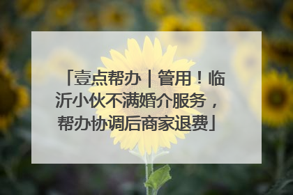 壹点帮办｜管用！临沂小伙不满婚介服务，帮办协调后商家退费