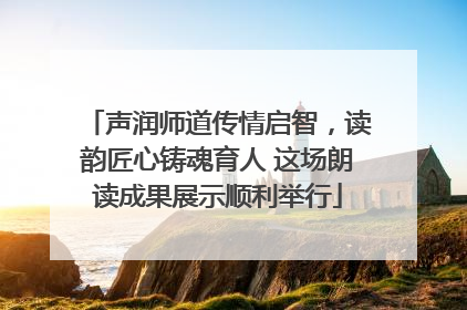 声润师道传情启智，读韵匠心铸魂育人 这场朗读成果展示顺利举行