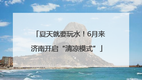 夏天就要玩水！6月来济南开启“清凉模式”