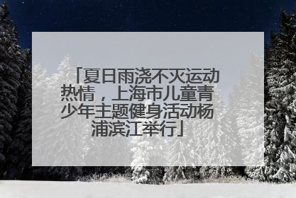 夏日雨浇不灭运动热情，上海市儿童青少年主题健身活动杨浦滨江举行