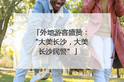 外地游客盛赞：“大美长沙，大美长沙民警”