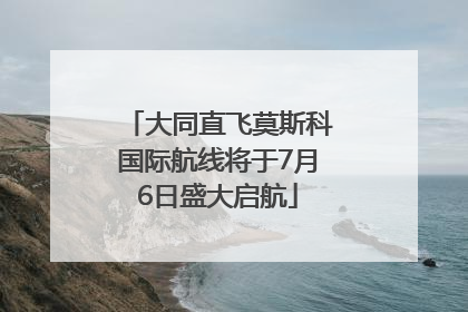 大同直飞莫斯科国际航线将于7月6日盛大启航