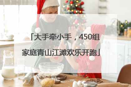 大手牵小手，450组家庭青山江滩欢乐开跑