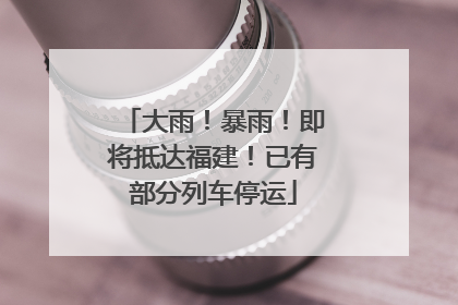 大雨！暴雨！即将抵达福建！已有部分列车停运