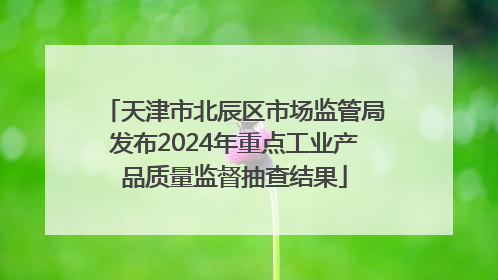 天津市北辰区市场监管局发布2024年重点工业产品质量监督抽查结果