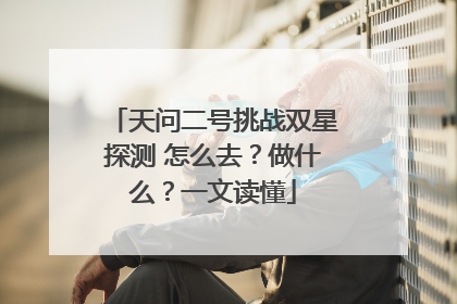 天问二号挑战双星探测 怎么去？做什么？一文读懂
