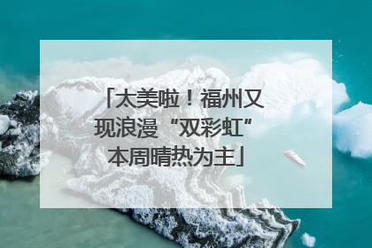 太美啦！福州又现浪漫“双彩虹” 本周晴热为主