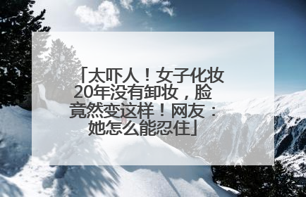 太吓人！女子化妆20年没有卸妆，脸竟然变这样！网友：她怎么能忍住