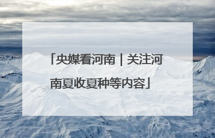 央媒看河南｜关注河南夏收夏种等内容