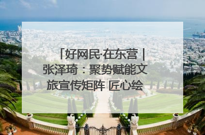 好网民·在东营｜张泽琦：聚势赋能文旅宣传矩阵 匠心绘就东营诗与远方