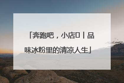 奔跑吧，小店㊴丨品味冰粉里的清凉人生