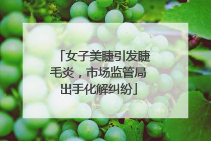 女子美睫引发睫毛炎，市场监管局出手化解纠纷