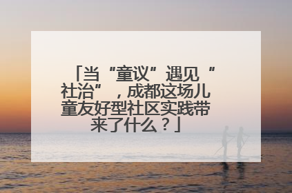 当“童议”遇见“社治”，成都这场儿童友好型社区实践带来了什么？