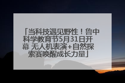 当科技遇见野性！鲁中科学教育节5月31日开幕 无人机表演+自然探索赛唤醒成长力量