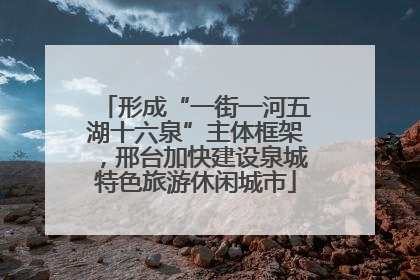 形成“一街一河五湖十六泉”主体框架，邢台加快建设泉城特色旅游休闲城市