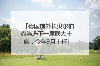 德国前外长贝尔伯克当选下一届联大主席，今年9月上任