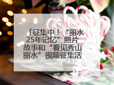 征集中！“丽水25年记忆”照片故事和“看见秀山丽水”视频征集活动等你来参与