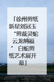 徐州剪纸新星刘冠玉“剪裁灵蛇 云龙纳福” 白蛇剪纸艺术展开幕