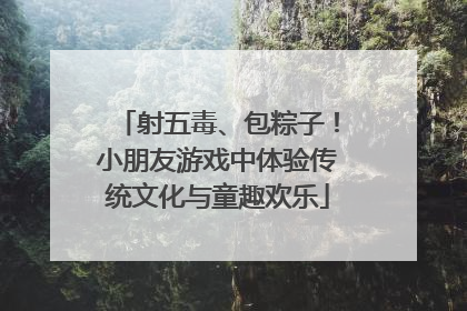射五毒、包粽子！小朋友游戏中体验传统文化与童趣欢乐