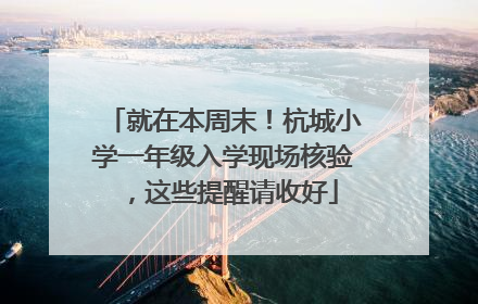 就在本周末！杭城小学一年级入学现场核验，这些提醒请收好