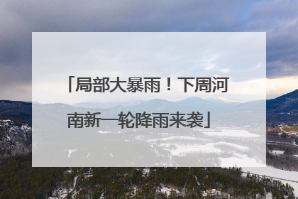 局部大暴雨！下周河南新一轮降雨来袭