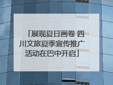展现夏日画卷 四川文旅夏季宣传推广活动在巴中开启