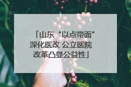 山东“以点带面”深化医改 公立医院改革凸显公益性